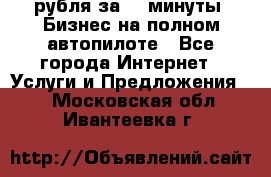 222.222 рубля за 22 минуты. Бизнес на полном автопилоте - Все города Интернет » Услуги и Предложения   . Московская обл.,Ивантеевка г.